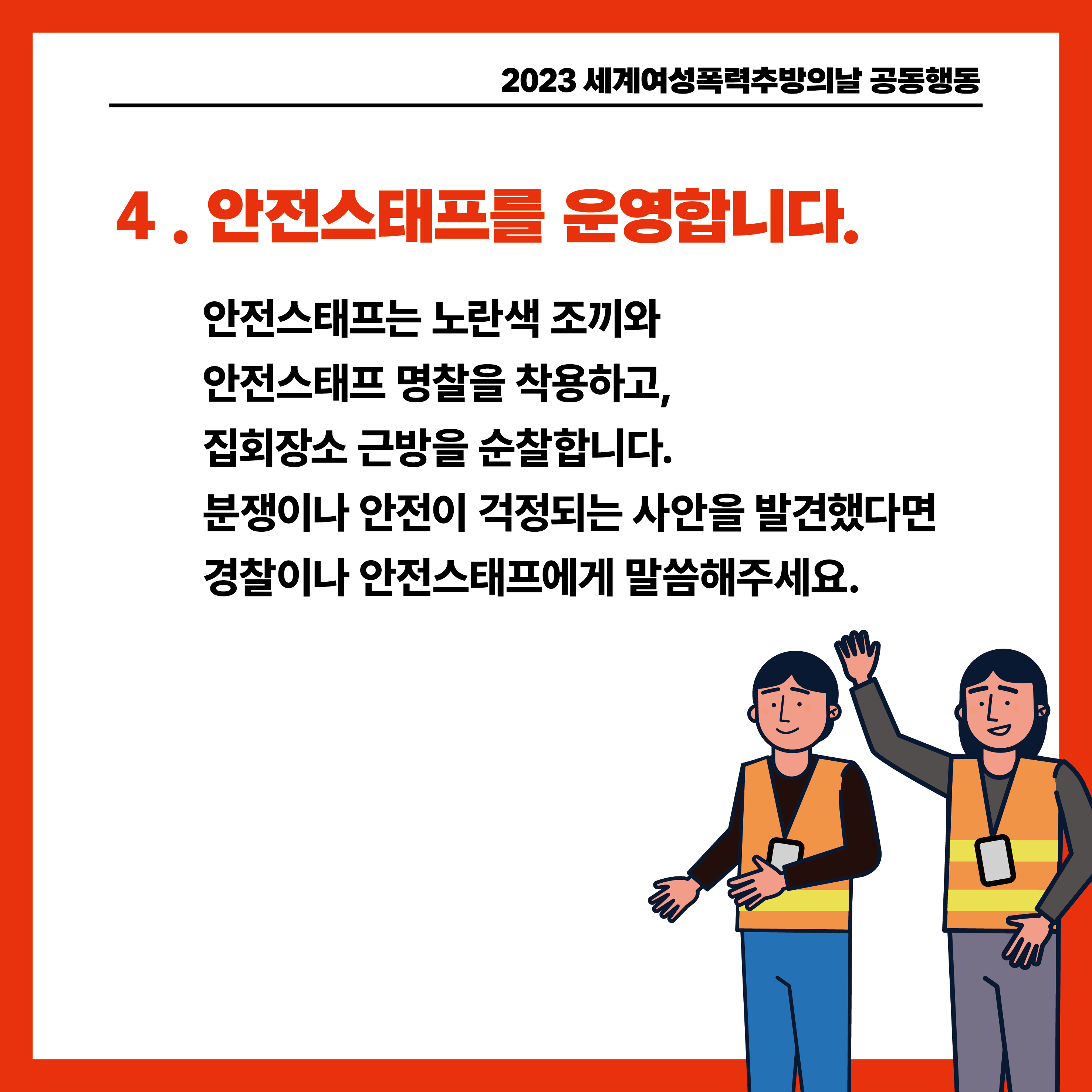  4. 안전스태프는 노란색 조끼와 안전스태프 명찰을 착용하고 집회장소 근방을 순찰합니다. 분쟁이나 안전이 걱정되는 사안을 발견했다면 경찰이나 안전스태프에게 말씀해주세요.